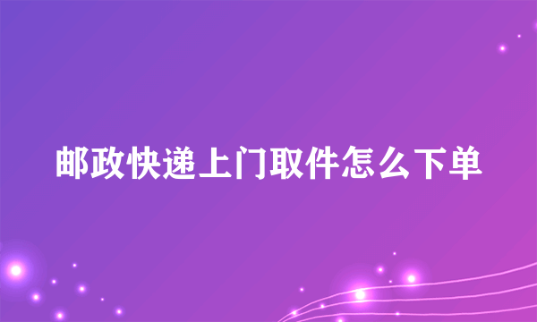 邮政快递上门取件怎么下单