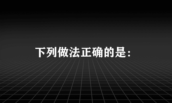 下列做法正确的是：