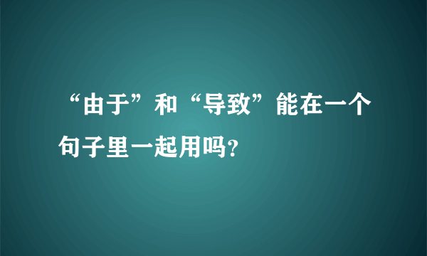 “由于”和“导致”能在一个句子里一起用吗？