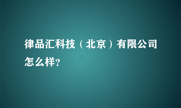 律品汇科技（北京）有限公司怎么样？