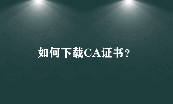 如何下载CA证书？