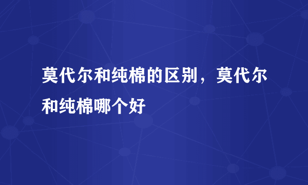 莫代尔和纯棉的区别，莫代尔和纯棉哪个好