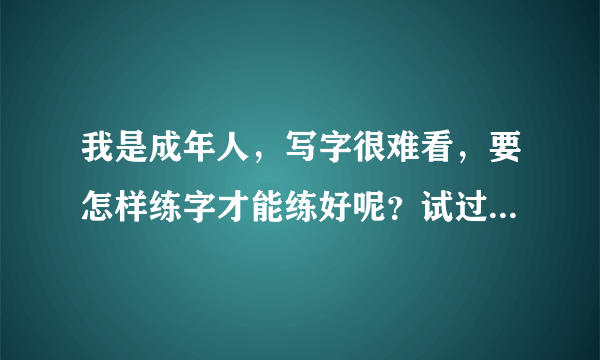 我是成年人，写字很难看，要怎样练字才能练好呢？试过一些还是练不好