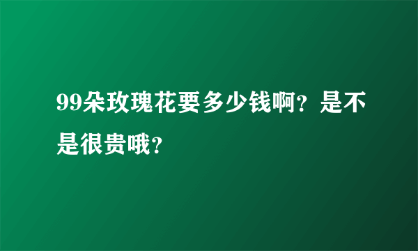 99朵玫瑰花要多少钱啊？是不是很贵哦？