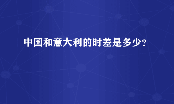 中国和意大利的时差是多少？