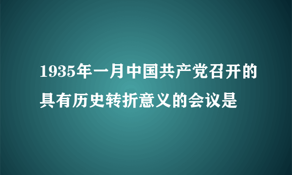 1935年一月中国共产党召开的具有历史转折意义的会议是