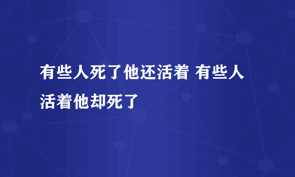 有些人死了他还活着 有些人活着他却死了