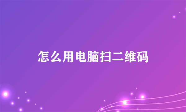 怎么用电脑扫二维码