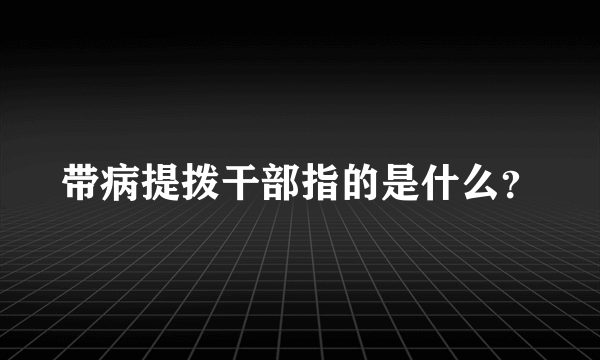 带病提拨干部指的是什么？