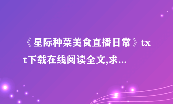 《星际种菜美食直播日常》txt下载在线阅读全文,求百度网盘云资源