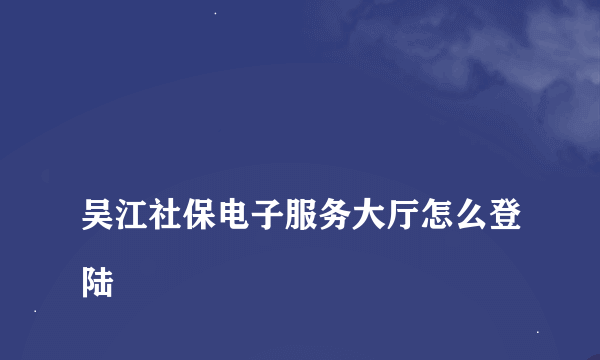 
吴江社保电子服务大厅怎么登陆
