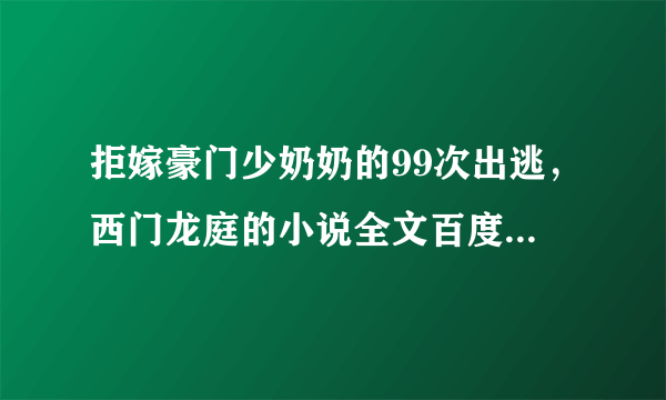 拒嫁豪门少奶奶的99次出逃，西门龙庭的小说全文百度云+番外