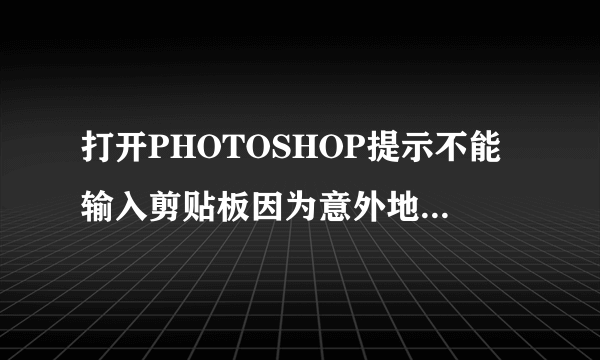 打开PHOTOSHOP提示不能输入剪贴板因为意外地遇到文件尾是什么意思