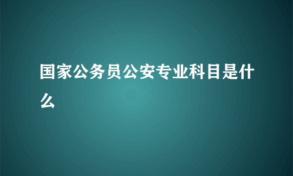 国家公务员公安专业科目是什么