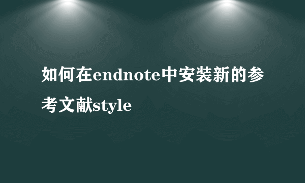 如何在endnote中安装新的参考文献style