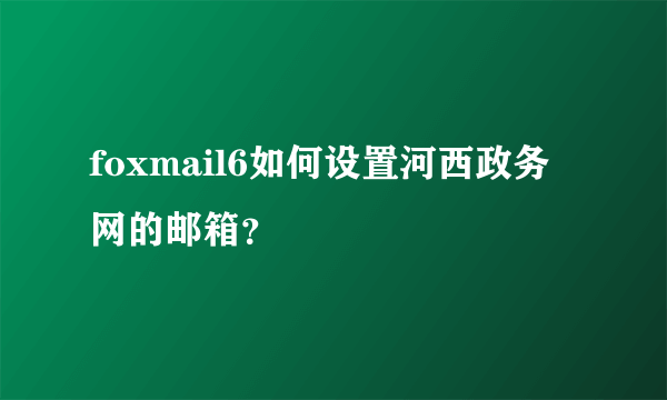 foxmail6如何设置河西政务网的邮箱？