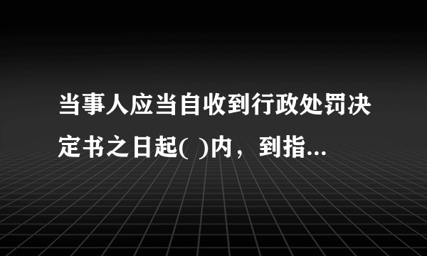 当事人应当自收到行政处罚决定书之日起( )内，到指定的银行缴纳罚款。