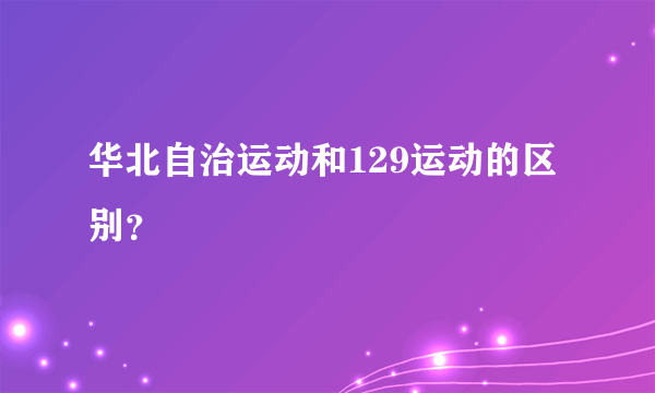 华北自治运动和129运动的区别？