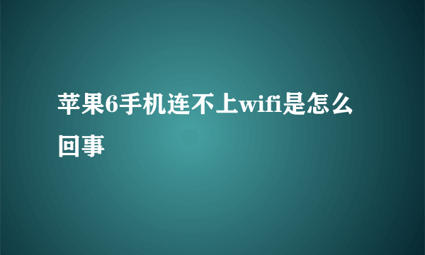 苹果6手机连不上wifi是怎么回事