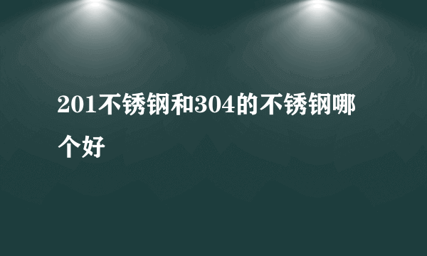 201不锈钢和304的不锈钢哪个好