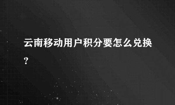 云南移动用户积分要怎么兑换？