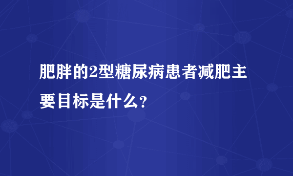 肥胖的2型糖尿病患者减肥主要目标是什么？