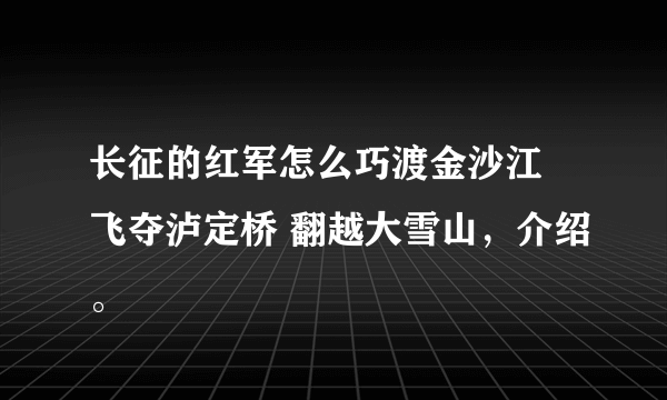 长征的红军怎么巧渡金沙江 飞夺泸定桥 翻越大雪山，介绍。