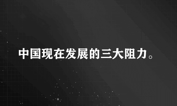 中国现在发展的三大阻力。