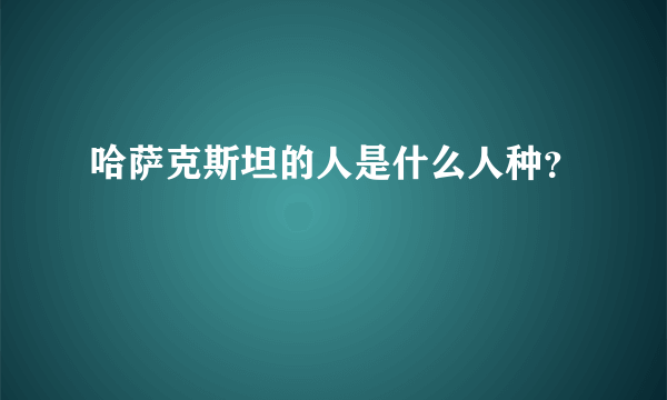 哈萨克斯坦的人是什么人种？