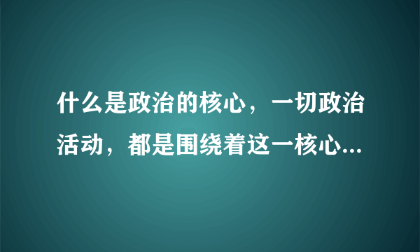 什么是政治的核心，一切政治活动，都是围绕着这一核心展开和进行的