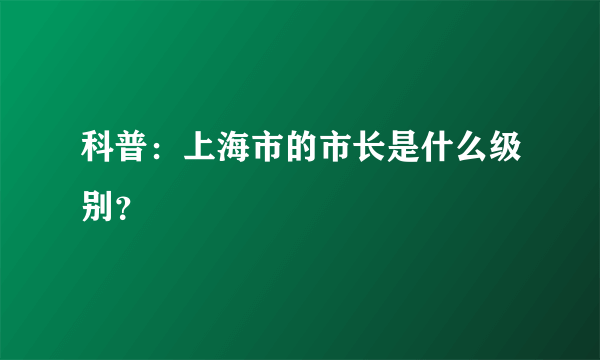 科普：上海市的市长是什么级别？