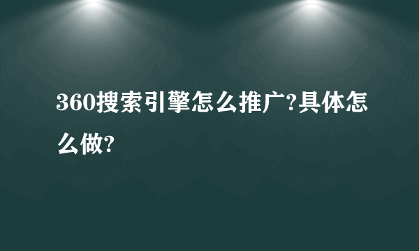 360搜索引擎怎么推广?具体怎么做?