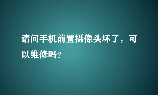 请问手机前置摄像头坏了，可以维修吗？