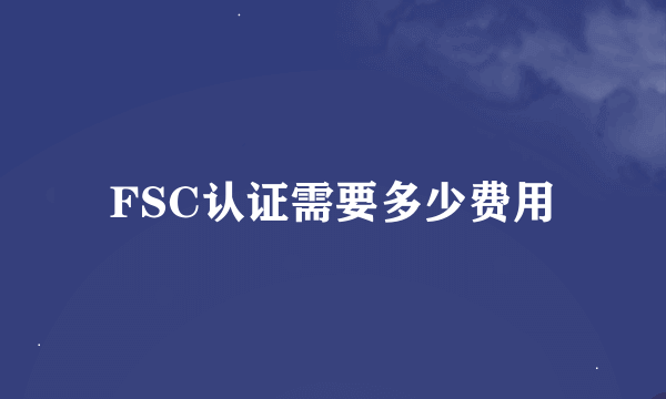 FSC认证需要多少费用