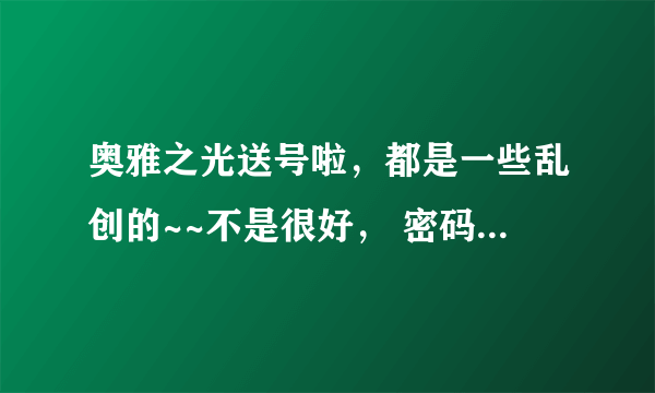 奥雅之光送号啦，都是一些乱创的~~不是很好， 密码都是123456 奥雅名分别是：