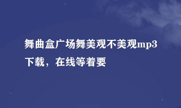 舞曲盒广场舞美观不美观mp3下载，在线等着要