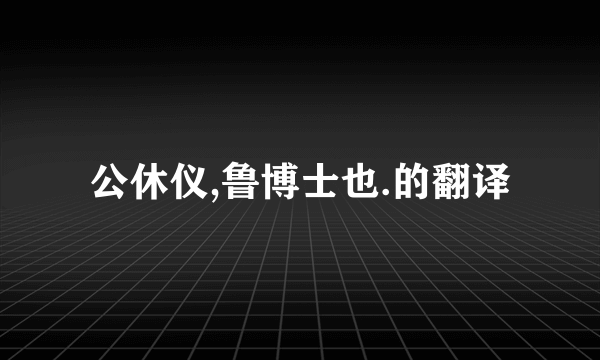 公休仪,鲁博士也.的翻译