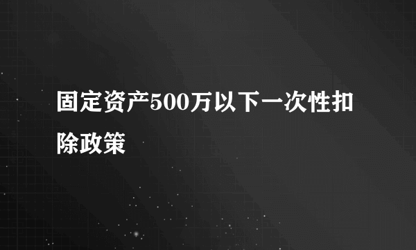 固定资产500万以下一次性扣除政策