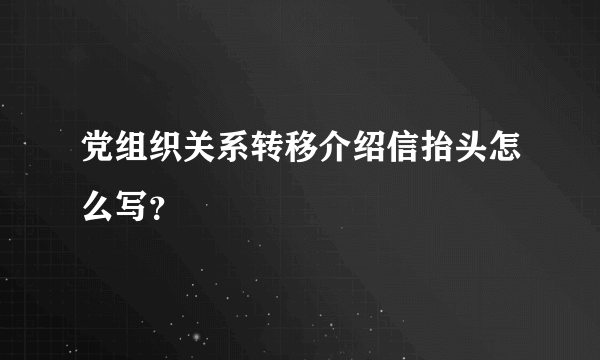 党组织关系转移介绍信抬头怎么写？