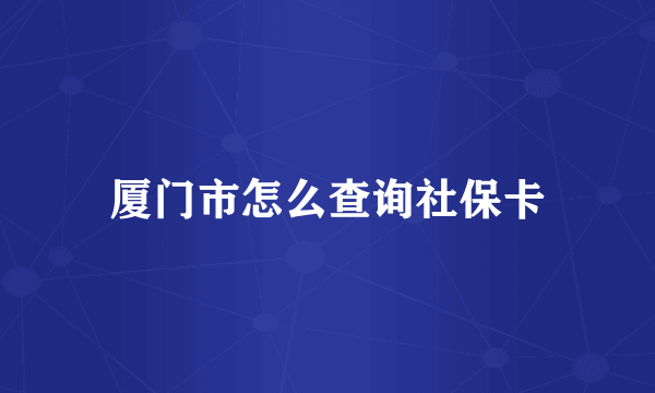 厦门市怎么查询社保卡