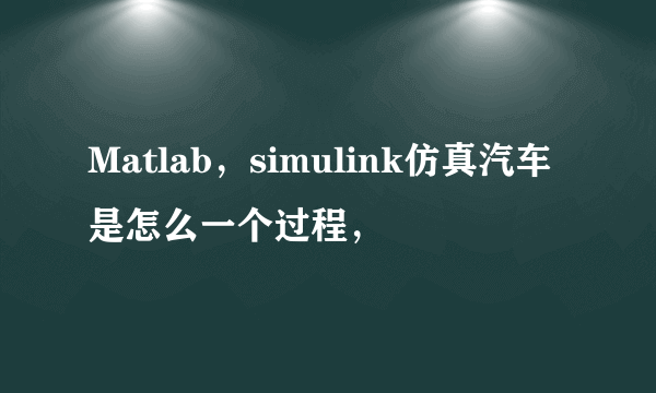 Matlab，simulink仿真汽车是怎么一个过程，