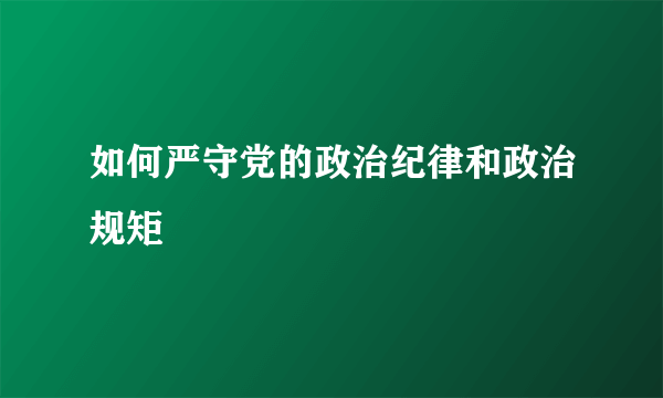 如何严守党的政治纪律和政治规矩