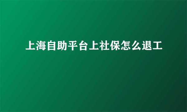 上海自助平台上社保怎么退工