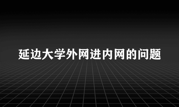 延边大学外网进内网的问题