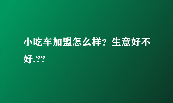 小吃车加盟怎么样？生意好不好.??