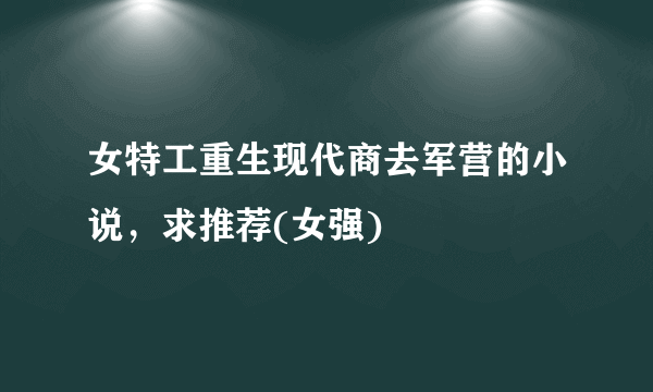 女特工重生现代商去军营的小说，求推荐(女强)