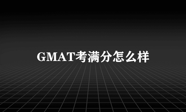 GMAT考满分怎么样