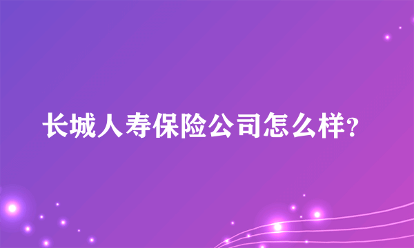 长城人寿保险公司怎么样？