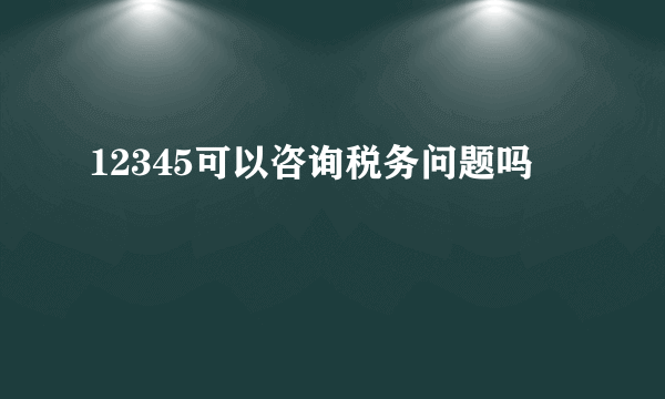 12345可以咨询税务问题吗