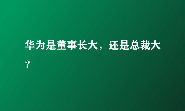 华为是董事长大，还是总裁大？